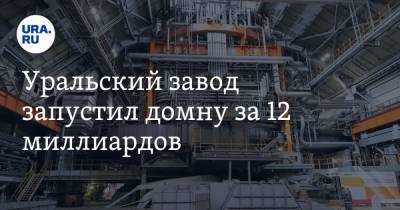 Уральский завод запустил домну за 12 миллиардов. Она контролирует тысячи различных параметров