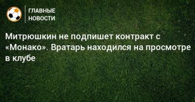 Митрюшкин не подпишет контракт с «Монако». Вратарь находился на просмотре в клубе