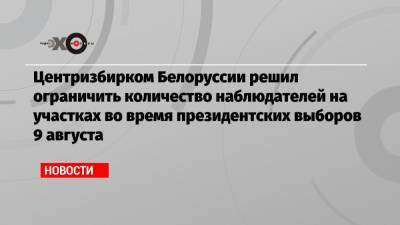 Центризбирком Белоруссии решил ограничить количество наблюдателей на участках во время президентских выборов 9 августа