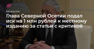 Глава Северной Осетии подал иск на 1 млн рублей к местному изданию за статьи с критикой