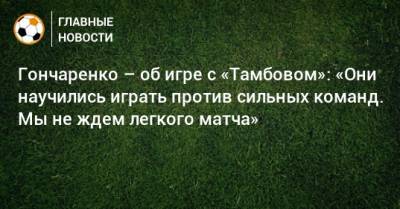 Гончаренко – об игре с «Тамбовом»: «Они научились играть против сильных команд. Мы не ждем легкого матча»