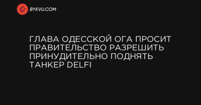 Глава Одесской ОГА просит правительство разрешить принудительно поднять танкер Delfi