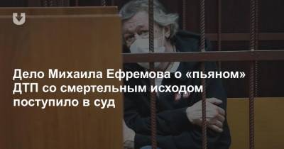 Дело Михаила Ефремова о «пьяном» ДТП со смертельным исходом поступило в суд