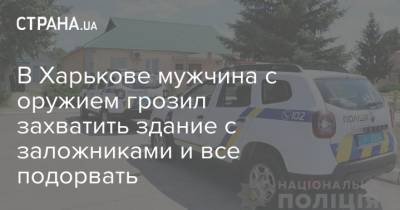 В Харькове мужчина с оружием грозил захватить здание с заложниками и все подорвать