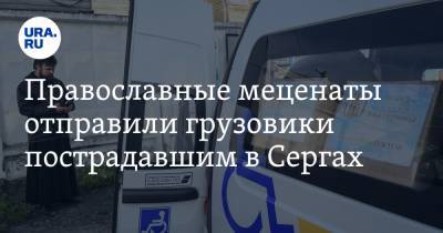 Православные меценаты отправили грузовики пострадавшим в Сергах