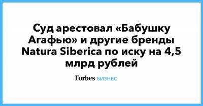 Суд арестовал «Бабушку Агафью» и другие бренды Natura Siberica по иску на 4,5 млрд рублей