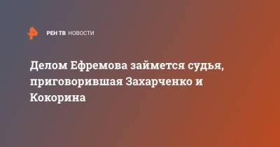 Делом Ефремова займется судья, приговорившая Захарченко и Кокорина