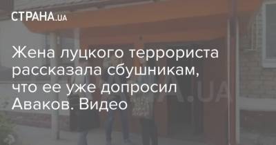 Жена луцкого террориста рассказала сбушникам, что ее уже допросил Аваков. Видео