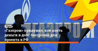 «Газпром» придумал, как взять деньги вдолг бессрочно для проекта вРФ