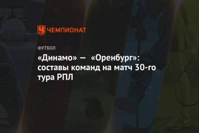 «Динамо» — «Оренбург»: составы команд на матч 30-го тура РПЛ