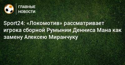 Sport24: «Локомотив» рассматривает игрока сборной Румынии Денниса Мана как замену Алексею Миранчуку