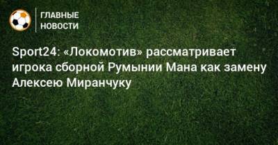Sport24: «Локомотив» рассматривает игрока сборной Румынии Мана как замену Алексею Миранчуку