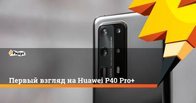 Первый взгляд на Huawei P40 Pro+