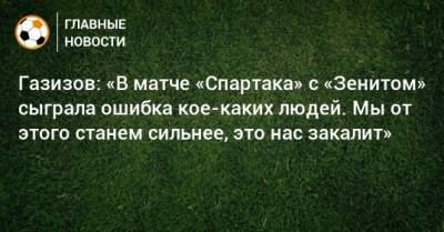 Газизов: «В матче «Спартака» с «Зенитом» сыграла ошибка кое-каких людей. Мы от этого станем сильнее, это нас закалит»