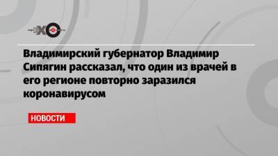 Владимирский губернатор Владимир Сипягин рассказал, что один из врачей в его регионе повторно заразился коронавирусом
