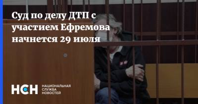 Суд по делу ДТП с участием Ефремова начнется 29 июля