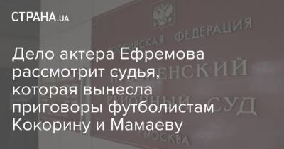 Дело актера Ефремова рассмотрит судья, которая вынесла приговоры футболистам Кокорину и Мамаеву