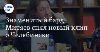 Знаменитый бард Митяев снял новый клип о Челябинске. ВИДЕО