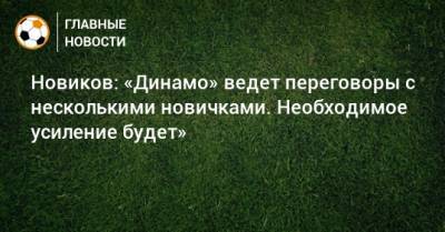 Новиков: «Динамо» ведет переговоры с несколькими новичками. Необходимое усиление будет»