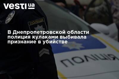 В Днепропетровской области полиция кулаками выбивала признание в убийстве