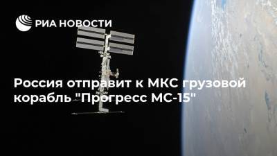 Россия отправит к МКС грузовой корабль "Прогресс МС-15"