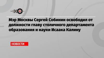 Мэр Москвы Сергей Собинин освободил от должности главу столичного департамента образования и науки Исаака Калину