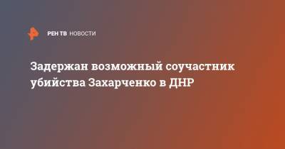 Задержан возможный соучастник убийства Захарченко в ДНР