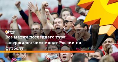 Все матчи последнего тура: завершился чемпионат России по футболу