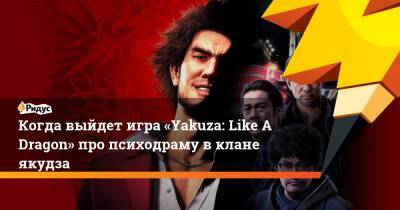 Когда выйдет игра «Yakuza: Like A Dragon» про психодраму в клане якудза