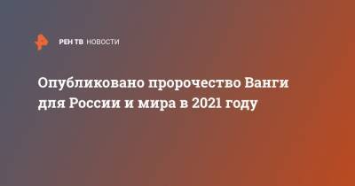 Опубликовано пророчество Ванги для России и мира в 2021 году