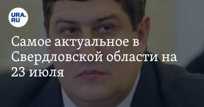 Самое актуальное в Свердловской области на 23 июля. Областной министр умер от COVID, глава МЧС прибыл в Нижние Серги