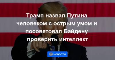 Трамп назвал Путина человеком с острым умом и посоветовал Байдену проверить интеллект