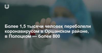Более 1,5 тысячи человек переболели коронавирусом в Оршанском районе, в Полоцком — более 800