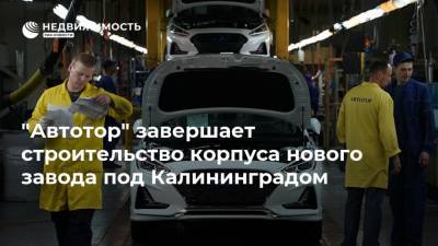 "Автотор" завершает строительство корпуса нового завода под Калининградом
