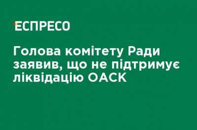 Глава комитета Рады заявил, что не поддерживает ликвидацию ОАСК