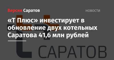 «Т Плюс» инвестирует в обновление двух котельных Саратова 41,6 млн рублей
