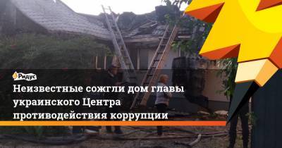 Неизвестные сожгли дом главы украинского Центра противодействия коррупции