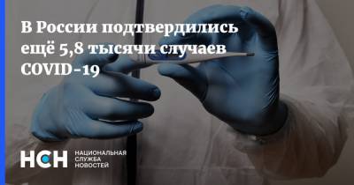 В России подтвердились ещё 5,8 тысячи случаев COVID-19