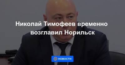 Николай Тимофеев временно возглавил Норильск