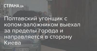 Полтавский угонщик с копом-заложником выехал за пределы города и направляется в сторону Киева