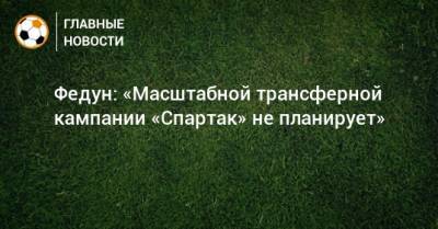 Федун: «Масштабной трансферной кампании «Спартак» не планирует»