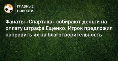 Фанаты «Спартака» собирают деньги на оплату штрафа Ещенко. Игрок предложил направить их на благотворительность