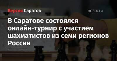 В Саратове состоялся онлайн-турнир с участием шахматистов из семи регионов России