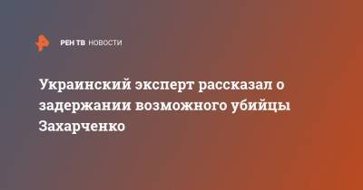 Украинский эксперт рассказал о задержании возможного убийцы Захарченко