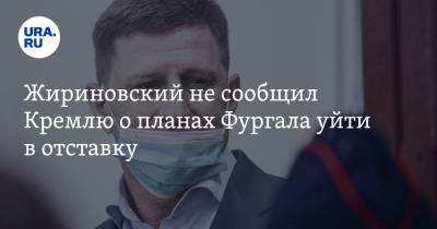 Жириновский не сообщил Кремлю о планах Фургала уйти в отставку