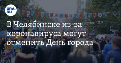 В Челябинске из-за коронавируса могут отменить День города