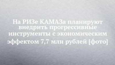 На РИЗе КАМАЗа планируют внедрить прогрессивные инструменты с экономическим эффектом 7,7 млн рублей [фото]
