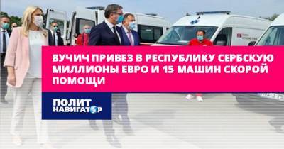 Вучич привез в Республику Сербскую миллионы евро и 15 машин скорой...