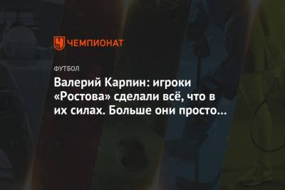 Валерий Карпин: игроки «Ростова» сделали всё, что в их силах. Больше они просто не могли
