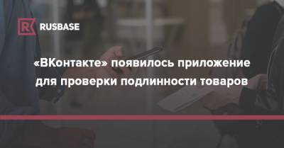 «ВКонтакте» появилось приложение для проверки подлинности товаров - rb.ru
